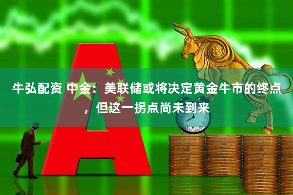 牛弘配资 中金：美联储或将决定黄金牛市的终点，但这一拐点尚未到来