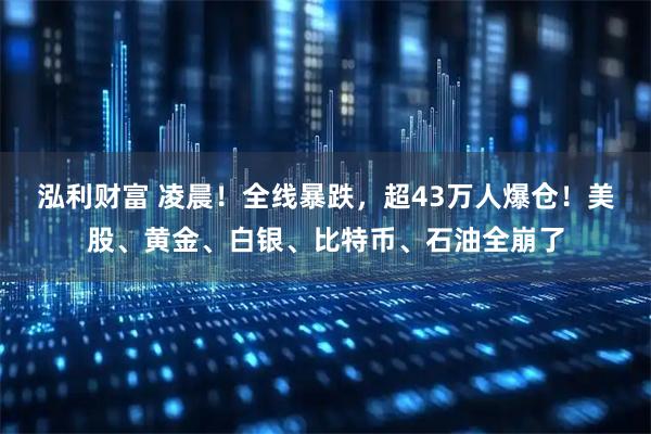 泓利财富 凌晨！全线暴跌，超43万人爆仓！美股、黄金、白银、比特币、石油全崩了
