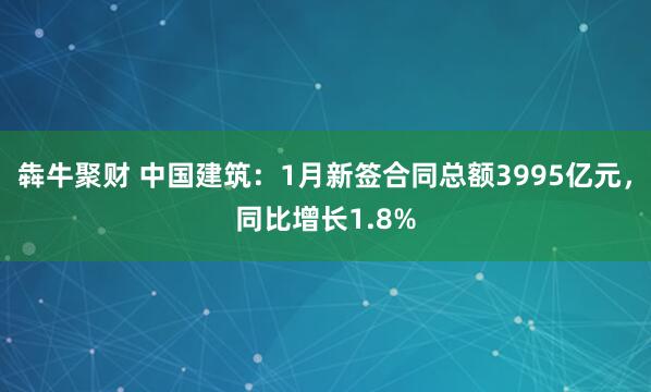 犇牛聚财 中国建筑：1月新签合同总额3995亿元，同比增长1.8%